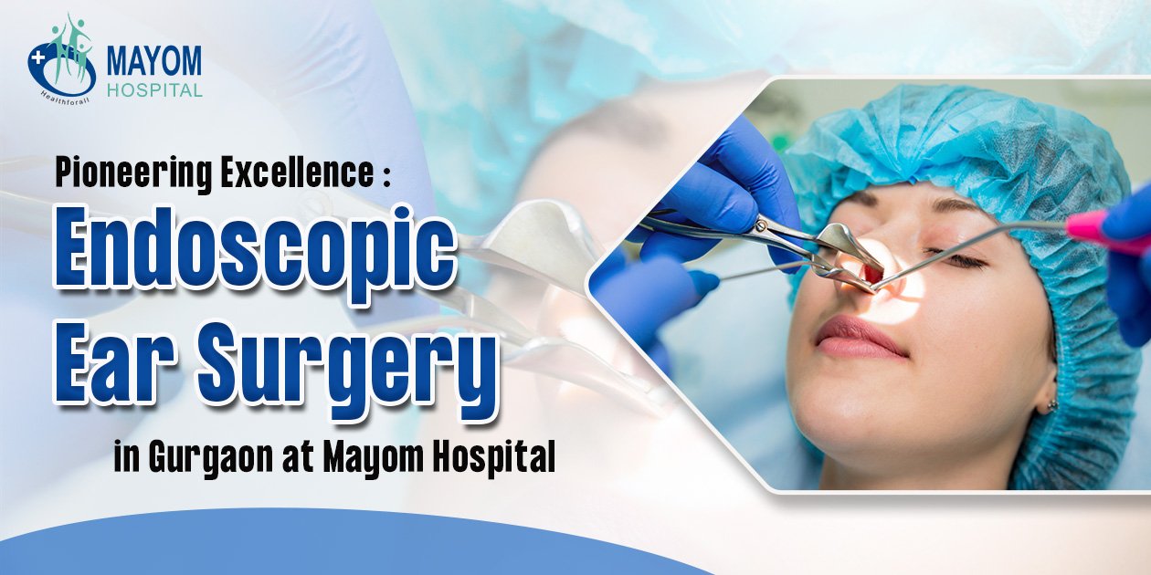 Pioneering Excellence: Endoscopic Ear Surgery in Gurgaon at Mayom Hospital